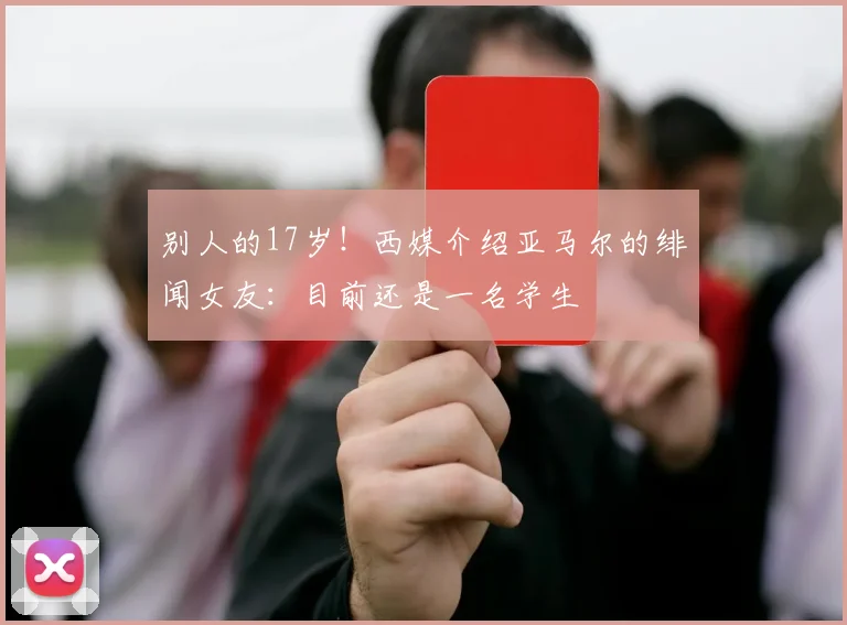 别人的17岁！西媒介绍亚马尔的绯闻女友：目前还是一名学生