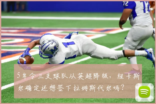 5年令三支球队从英超降级，纽卡斯尔确定还想签下拉姆斯代尔吗？
