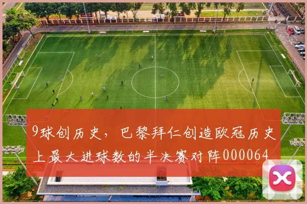 9球创历史，巴黎拜仁创造欧冠历史上最大进球数的半决赛对阵0000644