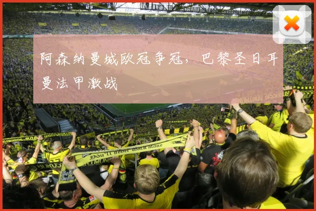 阿森纳曼城欧冠争冠，巴黎圣日耳曼法甲激战