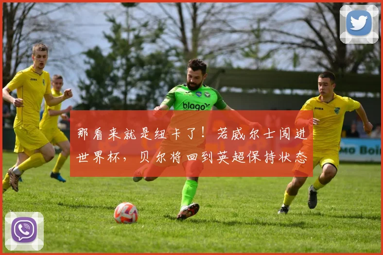 那看来就是纽卡了！若威尔士闯进世界杯，贝尔将回到英超保持状态