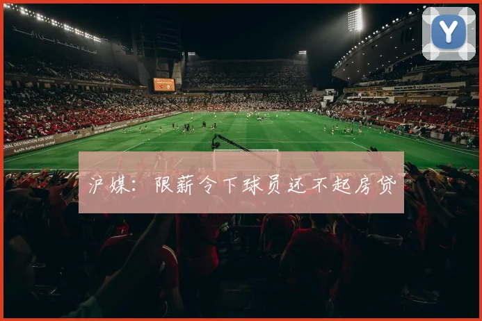 沪媒：限薪令下球员还不起房贷