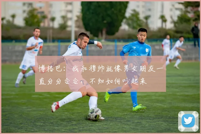 博格巴：我和穆帅就像男女朋友一直分分合合，不知如何吵起来