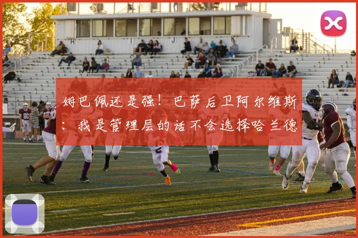 姆巴佩还是强！巴萨后卫阿尔维斯：我是管理层的话不会选择哈兰德