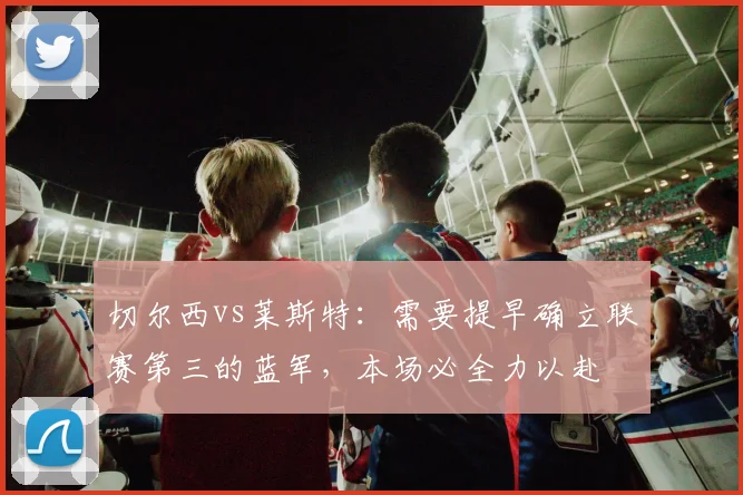 切尔西vs莱斯特：需要提早确立联赛第三的蓝军，本场必全力以赴