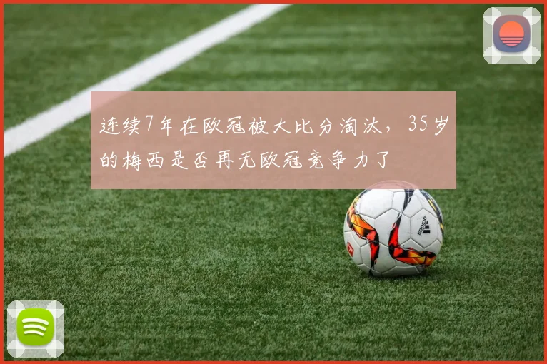 连续7年在欧冠被大比分淘汰，35岁的梅西是否再无欧冠竞争力了