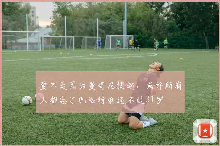 要不是因为曼奇尼提起，或许所有人都忘了巴洛特利还不过31岁