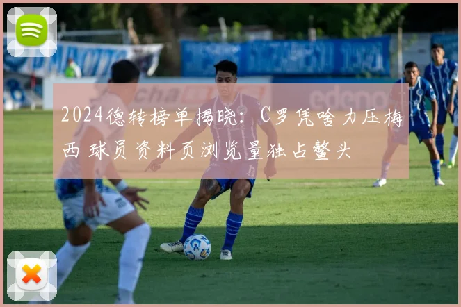 2024德转榜单揭晓：C罗凭啥力压梅西 球员资料页浏览量独占鳌头
