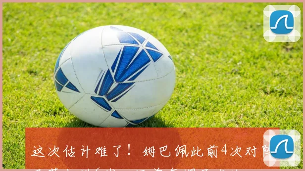 这次估计难了！姆巴佩此前4次对阵巴萨打进6球，还曾有帽子戏法