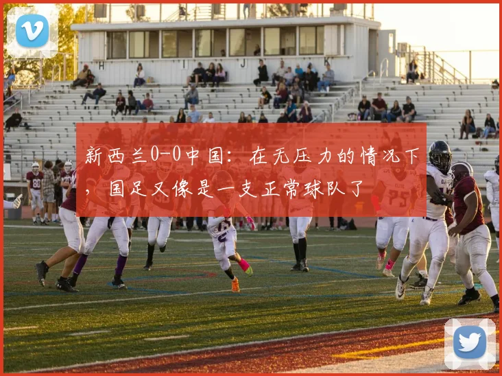 新西兰0-0中国：在无压力的情况下，国足又像是一支正常球队了