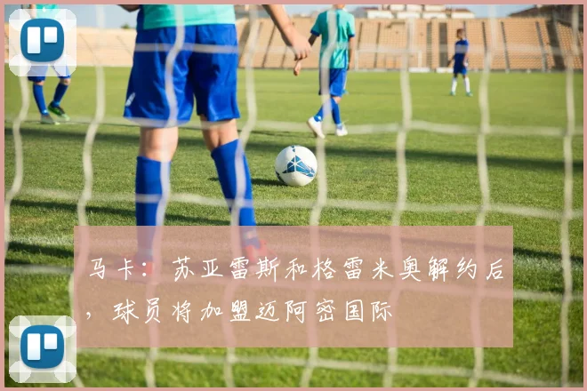 马卡：苏亚雷斯和格雷米奥解约后，球员将加盟迈阿密国际