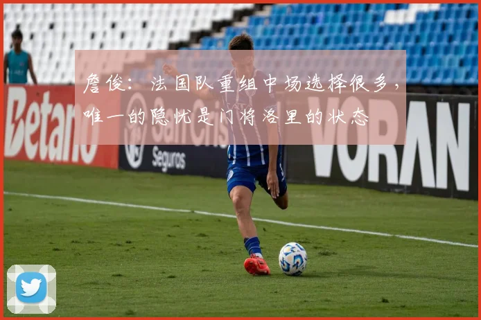 詹俊：法国队重组中场选择很多，唯一的隐忧是门将洛里的状态