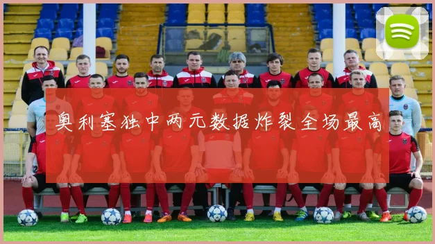 奥利塞独中两元数据炸裂全场最高
