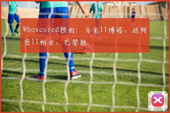 Whoscored预测：马竞11博塔，迈阿密11帕尔，巴黎胜