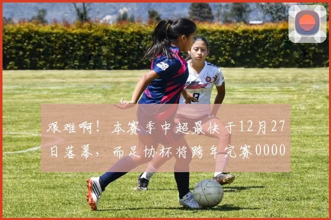 艰难啊！本赛季中超最快于12月27日落幕，而足协杯将跨年完赛0000644