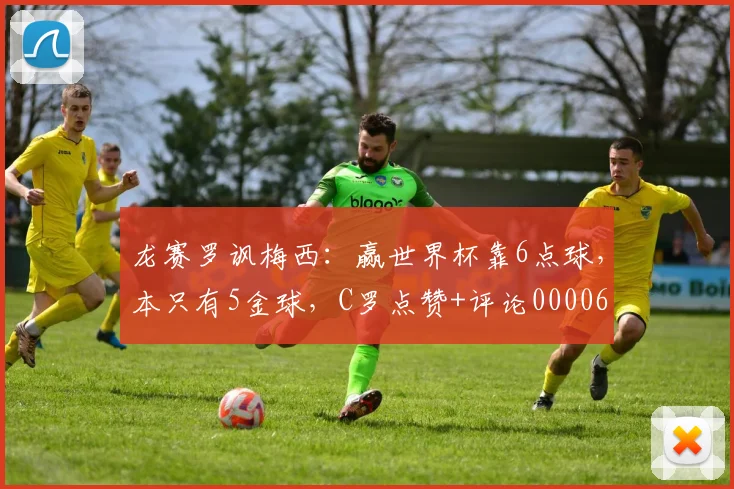 龙赛罗讽梅西：赢世界杯靠6点球，本只有5金球，C罗点赞+评论0000644