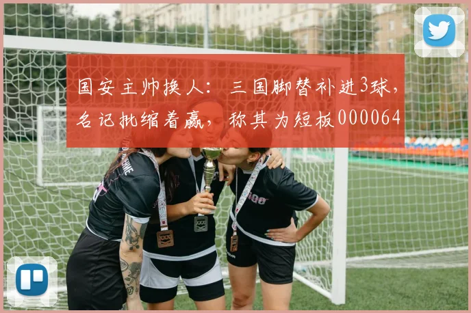 国安主帅换人：三国脚替补进3球，名记批缩着赢，称其为短板0000644