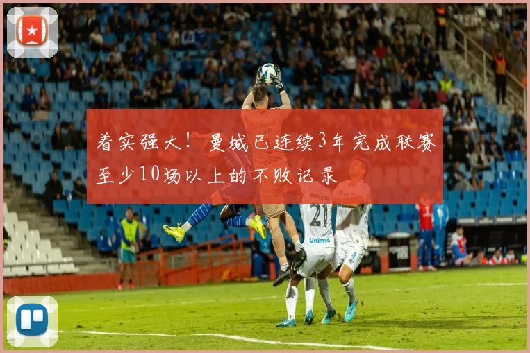 着实强大！曼城已连续3年完成联赛至少10场以上的不败记录