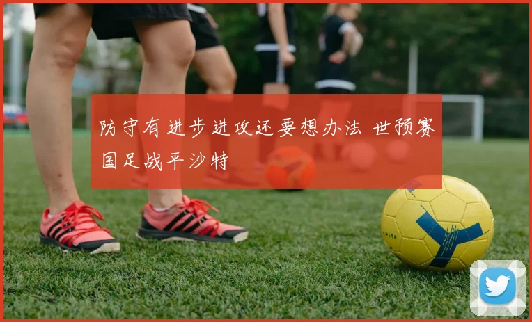 防守有进步进攻还要想办法 世预赛国足战平沙特