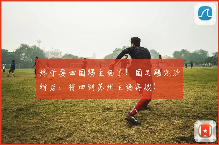 终于要回国踢主场了！国足踢完沙特后，将回到苏州主场备战！